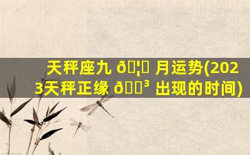天秤座九 🦟 月运势(2023天秤正缘 🌳 出现的时间)